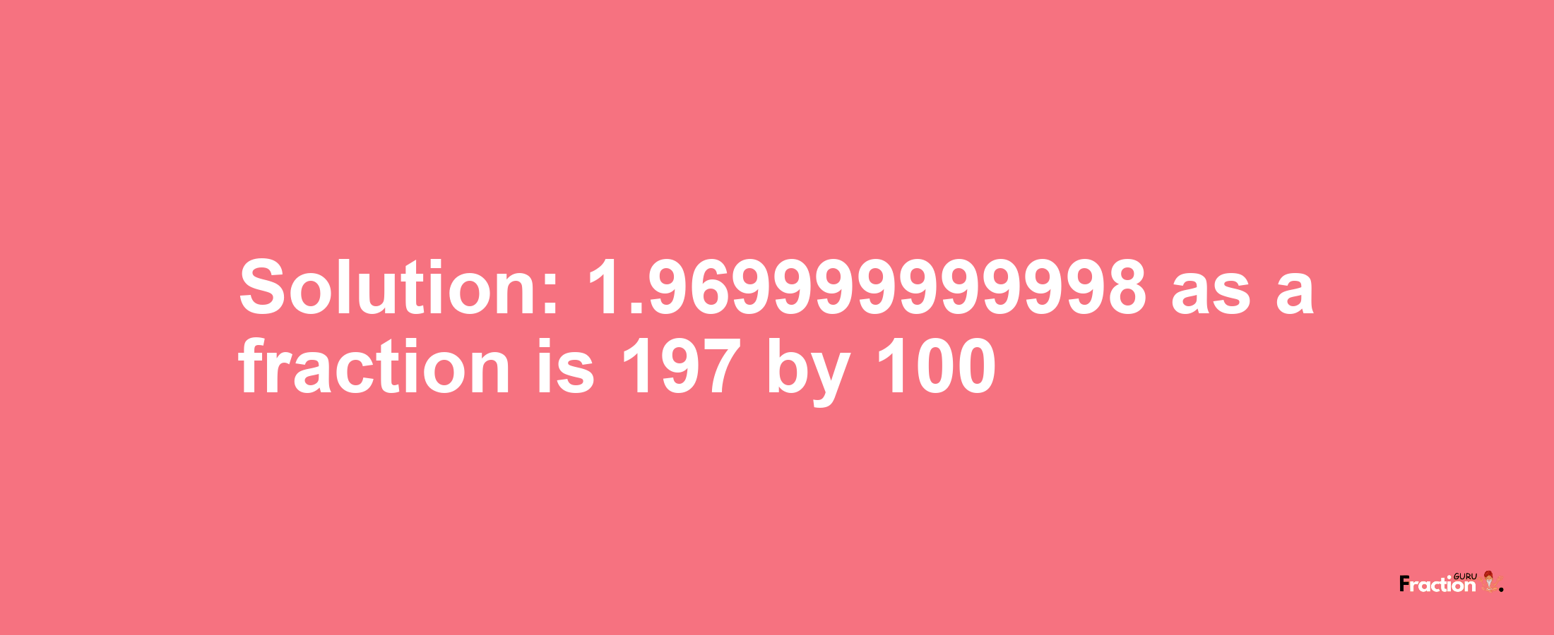 Solution:1.969999999998 as a fraction is 197/100